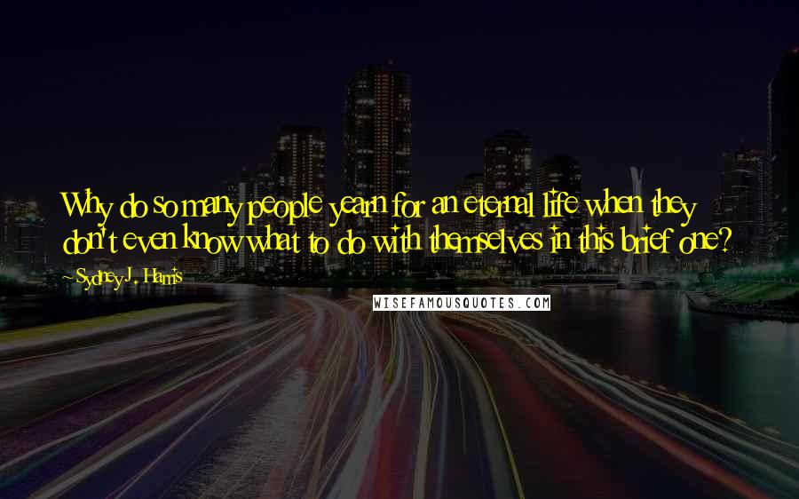 Sydney J. Harris Quotes: Why do so many people yearn for an eternal life when they don't even know what to do with themselves in this brief one?