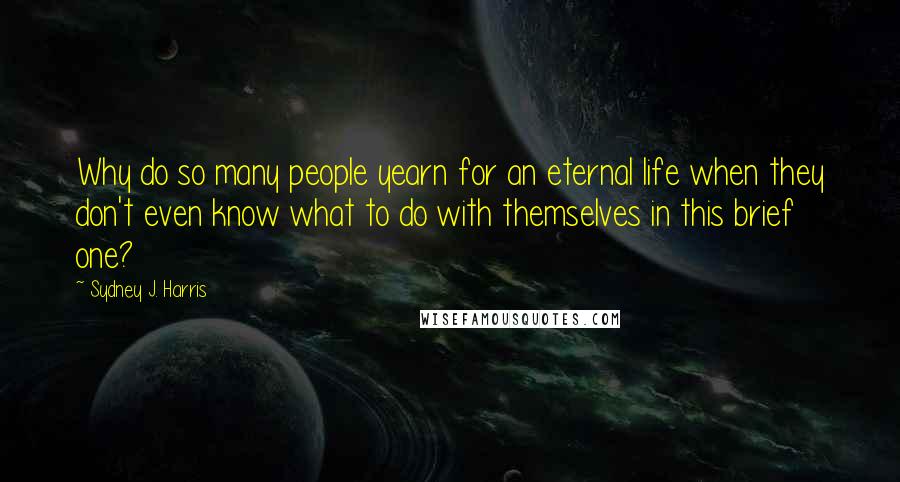 Sydney J. Harris Quotes: Why do so many people yearn for an eternal life when they don't even know what to do with themselves in this brief one?