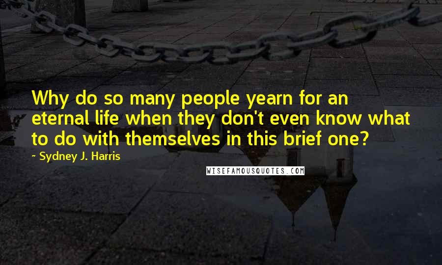 Sydney J. Harris Quotes: Why do so many people yearn for an eternal life when they don't even know what to do with themselves in this brief one?