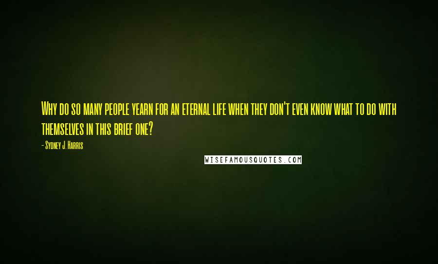 Sydney J. Harris Quotes: Why do so many people yearn for an eternal life when they don't even know what to do with themselves in this brief one?