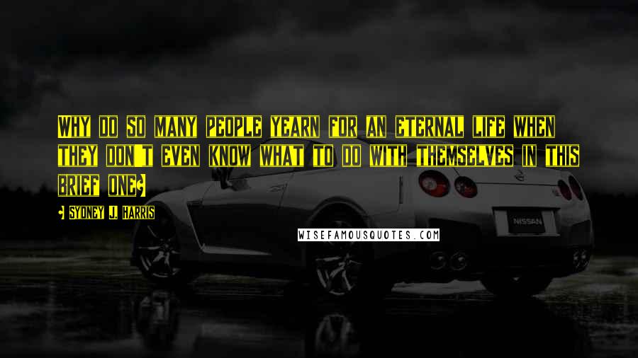 Sydney J. Harris Quotes: Why do so many people yearn for an eternal life when they don't even know what to do with themselves in this brief one?