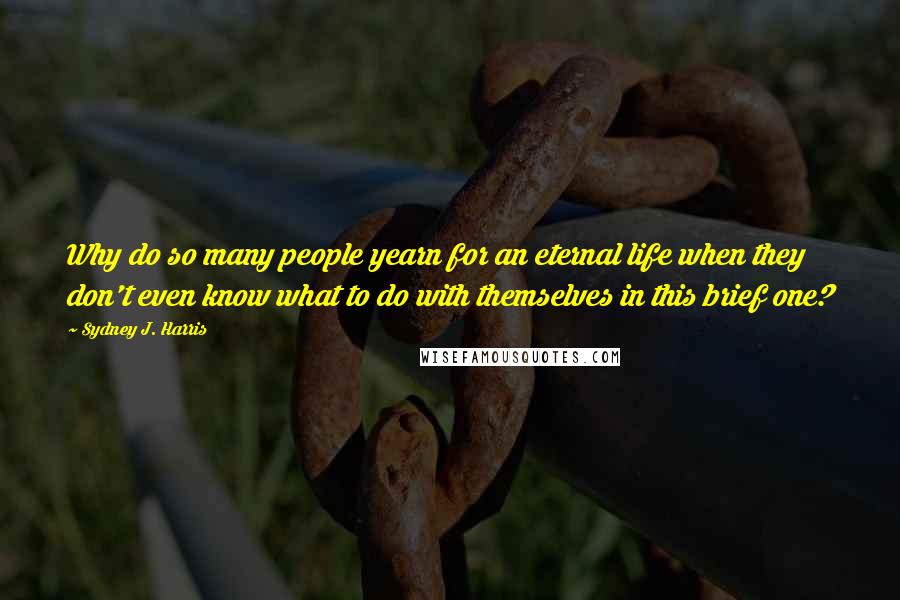 Sydney J. Harris Quotes: Why do so many people yearn for an eternal life when they don't even know what to do with themselves in this brief one?
