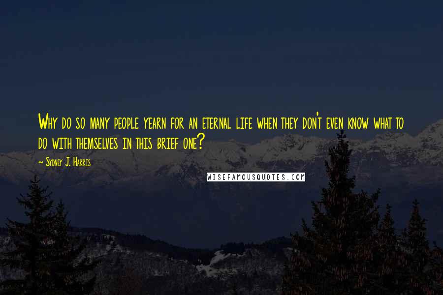 Sydney J. Harris Quotes: Why do so many people yearn for an eternal life when they don't even know what to do with themselves in this brief one?