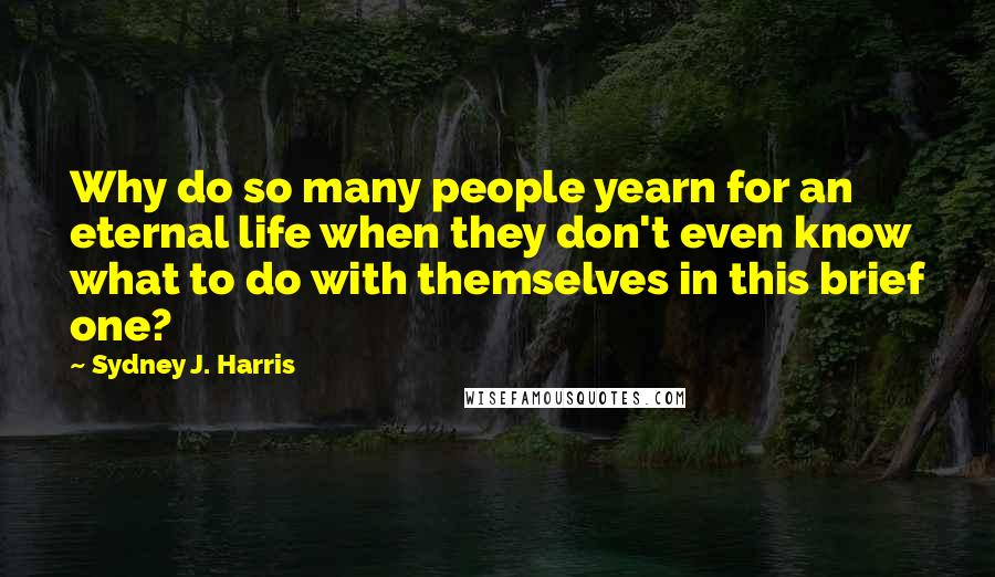 Sydney J. Harris Quotes: Why do so many people yearn for an eternal life when they don't even know what to do with themselves in this brief one?