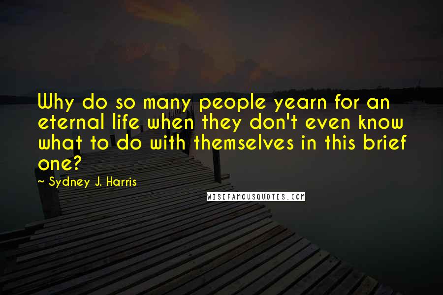 Sydney J. Harris Quotes: Why do so many people yearn for an eternal life when they don't even know what to do with themselves in this brief one?
