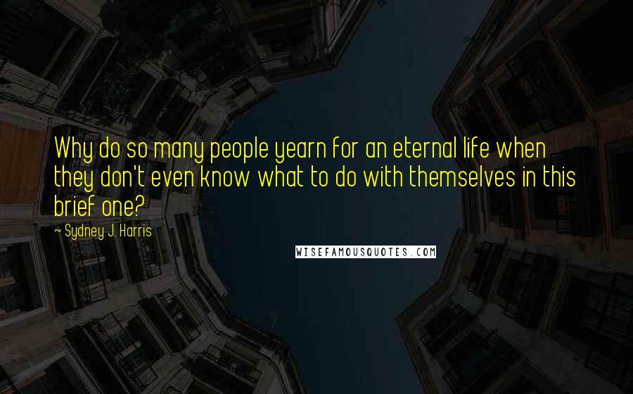 Sydney J. Harris Quotes: Why do so many people yearn for an eternal life when they don't even know what to do with themselves in this brief one?