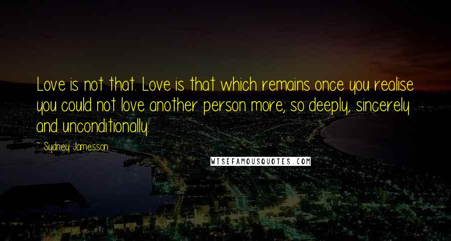 Sydney Jamesson Quotes: Love is not that. Love is that which remains once you realise you could not love another person more; so deeply, sincerely and unconditionally.