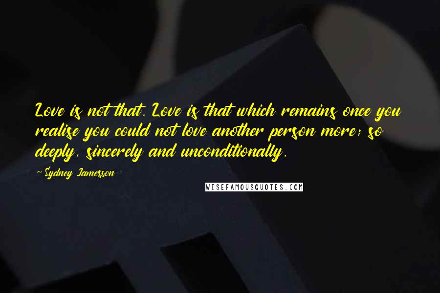 Sydney Jamesson Quotes: Love is not that. Love is that which remains once you realise you could not love another person more; so deeply, sincerely and unconditionally.