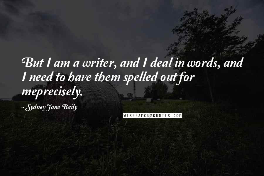 Sydney Jane Baily Quotes: But I am a writer, and I deal in words, and I need to have them spelled out for meprecisely.