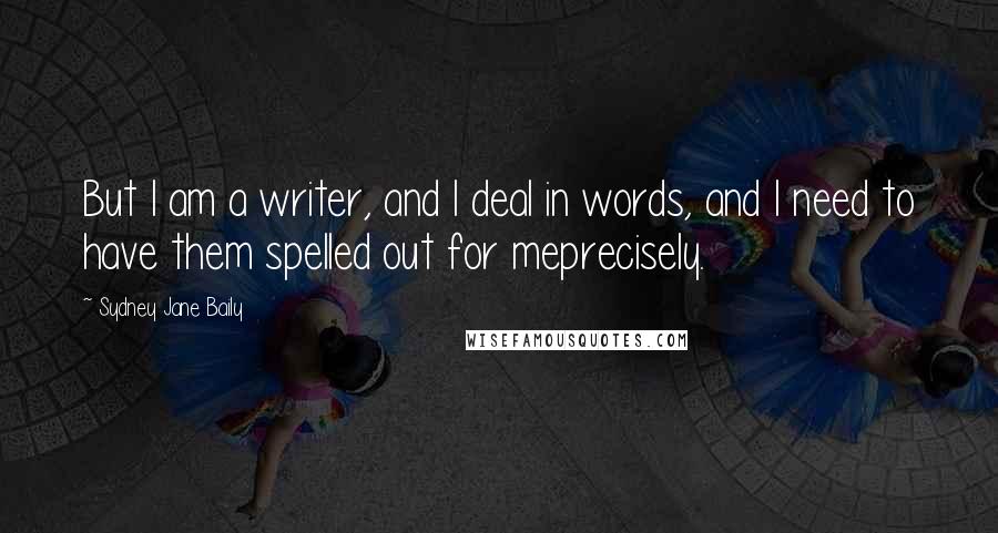 Sydney Jane Baily Quotes: But I am a writer, and I deal in words, and I need to have them spelled out for meprecisely.