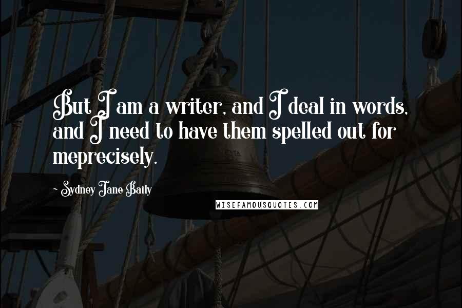 Sydney Jane Baily Quotes: But I am a writer, and I deal in words, and I need to have them spelled out for meprecisely.