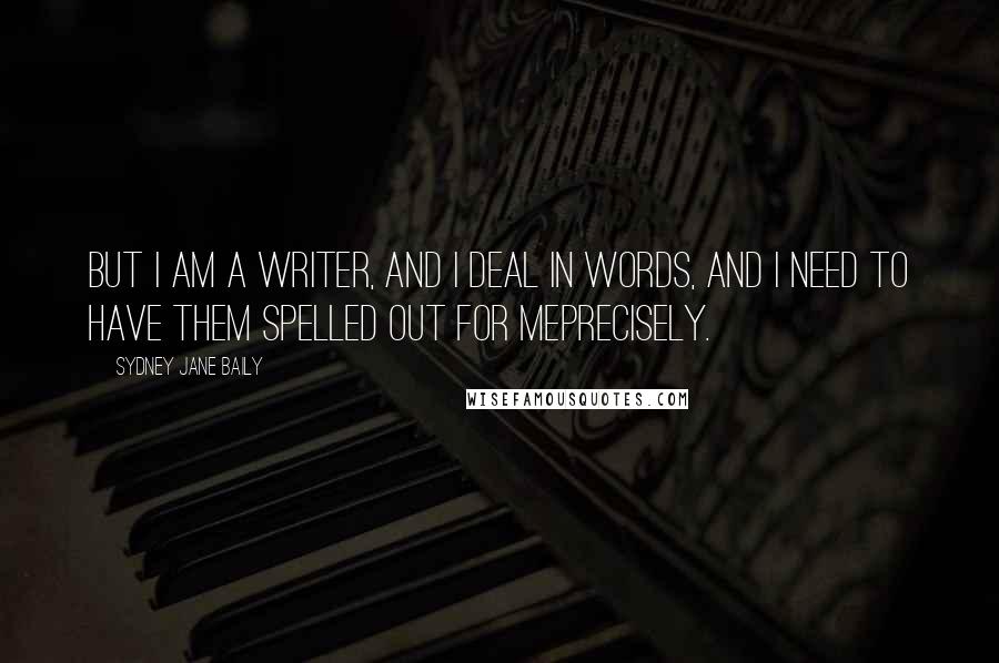 Sydney Jane Baily Quotes: But I am a writer, and I deal in words, and I need to have them spelled out for meprecisely.