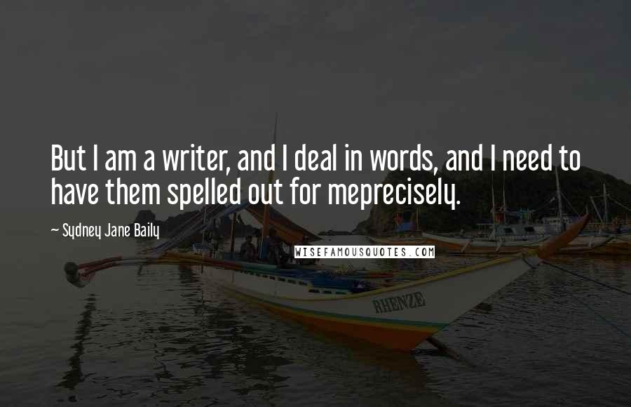 Sydney Jane Baily Quotes: But I am a writer, and I deal in words, and I need to have them spelled out for meprecisely.