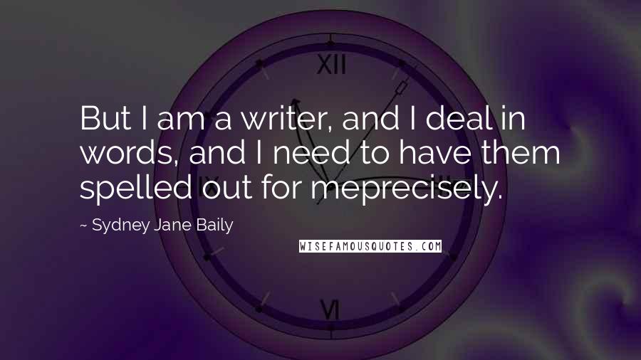 Sydney Jane Baily Quotes: But I am a writer, and I deal in words, and I need to have them spelled out for meprecisely.