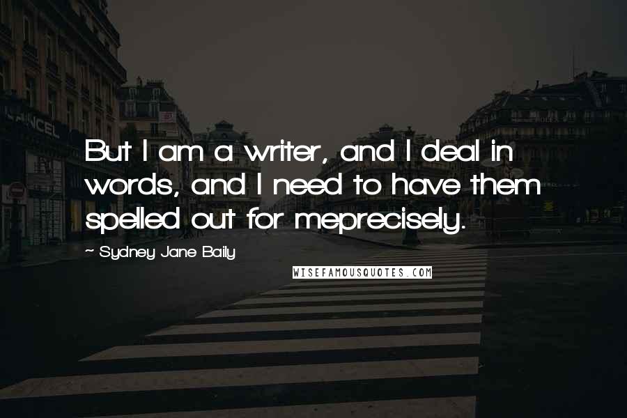 Sydney Jane Baily Quotes: But I am a writer, and I deal in words, and I need to have them spelled out for meprecisely.