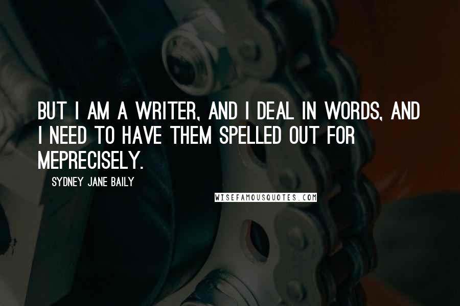 Sydney Jane Baily Quotes: But I am a writer, and I deal in words, and I need to have them spelled out for meprecisely.