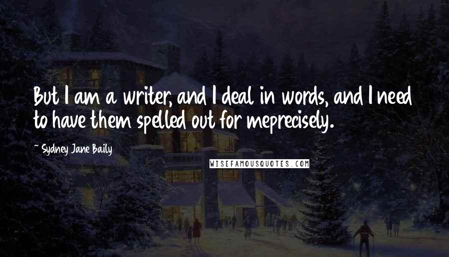Sydney Jane Baily Quotes: But I am a writer, and I deal in words, and I need to have them spelled out for meprecisely.