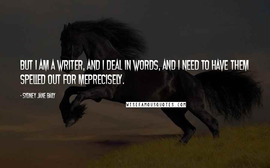 Sydney Jane Baily Quotes: But I am a writer, and I deal in words, and I need to have them spelled out for meprecisely.