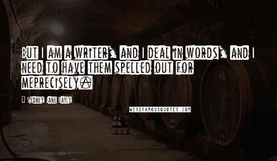 Sydney Jane Baily Quotes: But I am a writer, and I deal in words, and I need to have them spelled out for meprecisely.