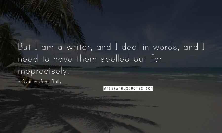 Sydney Jane Baily Quotes: But I am a writer, and I deal in words, and I need to have them spelled out for meprecisely.