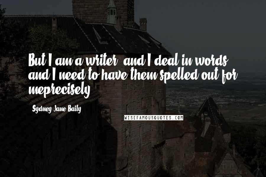 Sydney Jane Baily Quotes: But I am a writer, and I deal in words, and I need to have them spelled out for meprecisely.