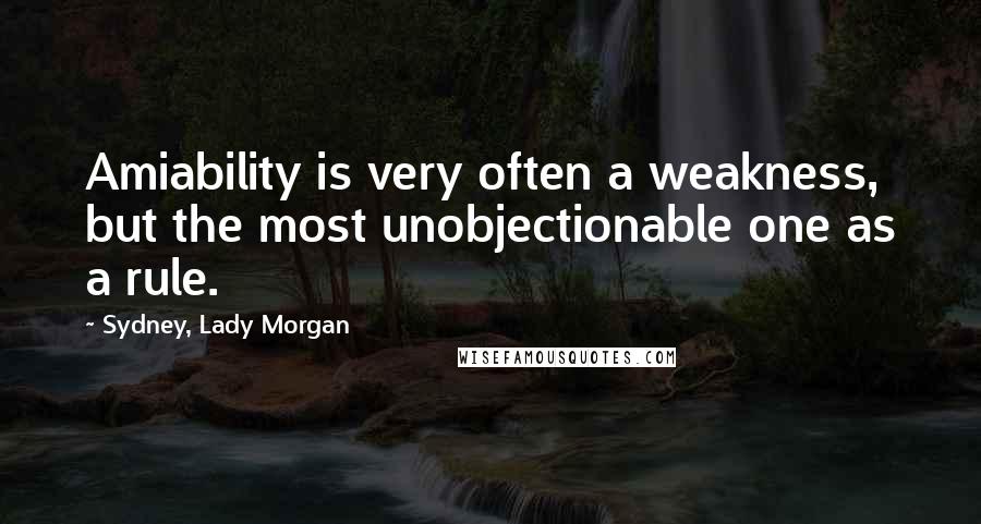 Sydney, Lady Morgan Quotes: Amiability is very often a weakness, but the most unobjectionable one as a rule.