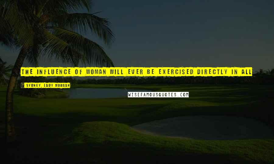 Sydney, Lady Morgan Quotes: The influence of woman will ever be exercised directly in all good or evil. Give her, then, such light as she is capable of receiving.
