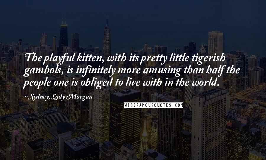 Sydney, Lady Morgan Quotes: The playful kitten, with its pretty little tigerish gambols, is infinitely more amusing than half the people one is obliged to live with in the world.