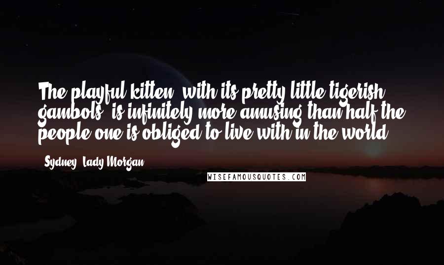 Sydney, Lady Morgan Quotes: The playful kitten, with its pretty little tigerish gambols, is infinitely more amusing than half the people one is obliged to live with in the world.