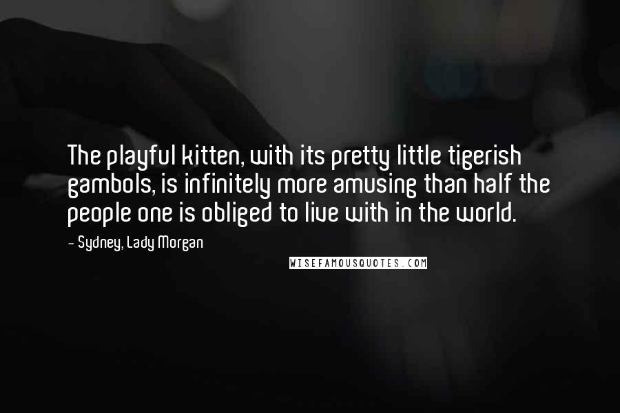 Sydney, Lady Morgan Quotes: The playful kitten, with its pretty little tigerish gambols, is infinitely more amusing than half the people one is obliged to live with in the world.