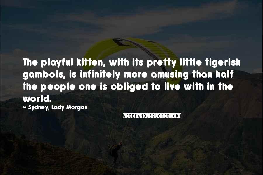 Sydney, Lady Morgan Quotes: The playful kitten, with its pretty little tigerish gambols, is infinitely more amusing than half the people one is obliged to live with in the world.
