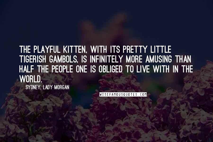 Sydney, Lady Morgan Quotes: The playful kitten, with its pretty little tigerish gambols, is infinitely more amusing than half the people one is obliged to live with in the world.