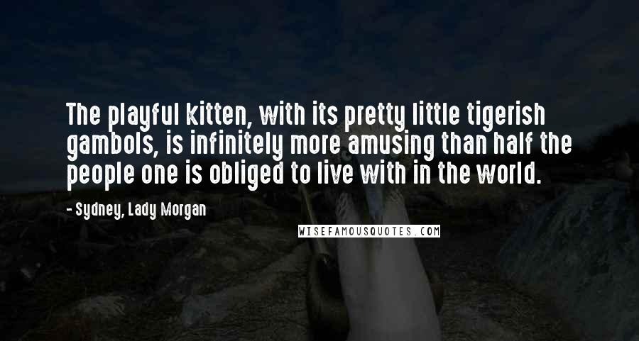 Sydney, Lady Morgan Quotes: The playful kitten, with its pretty little tigerish gambols, is infinitely more amusing than half the people one is obliged to live with in the world.