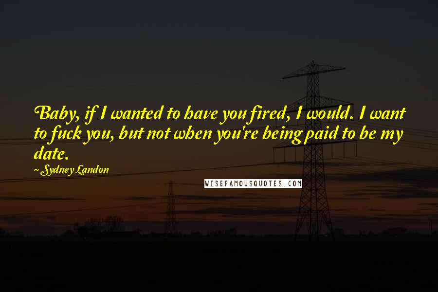 Sydney Landon Quotes: Baby, if I wanted to have you fired, I would. I want to fuck you, but not when you're being paid to be my date.