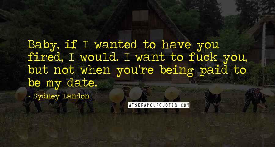 Sydney Landon Quotes: Baby, if I wanted to have you fired, I would. I want to fuck you, but not when you're being paid to be my date.