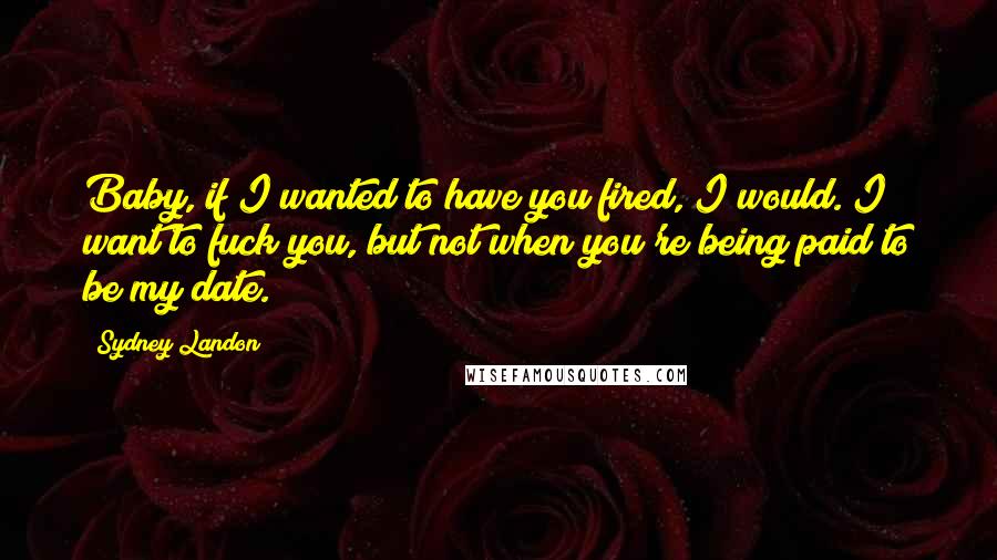 Sydney Landon Quotes: Baby, if I wanted to have you fired, I would. I want to fuck you, but not when you're being paid to be my date.