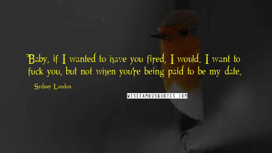 Sydney Landon Quotes: Baby, if I wanted to have you fired, I would. I want to fuck you, but not when you're being paid to be my date.