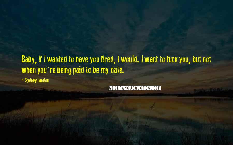 Sydney Landon Quotes: Baby, if I wanted to have you fired, I would. I want to fuck you, but not when you're being paid to be my date.