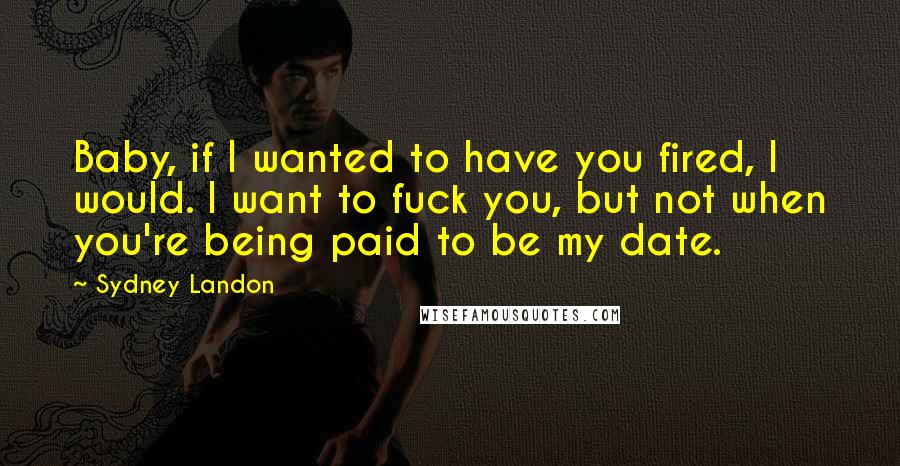 Sydney Landon Quotes: Baby, if I wanted to have you fired, I would. I want to fuck you, but not when you're being paid to be my date.