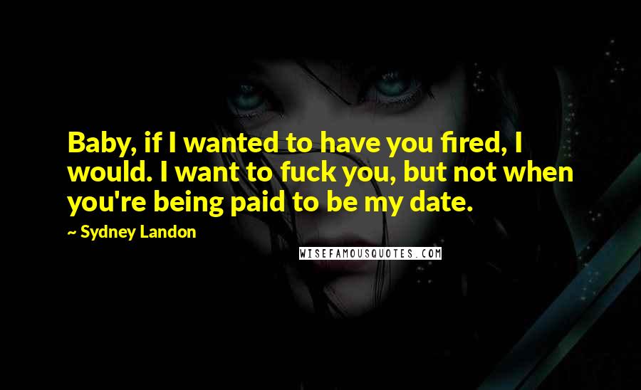 Sydney Landon Quotes: Baby, if I wanted to have you fired, I would. I want to fuck you, but not when you're being paid to be my date.