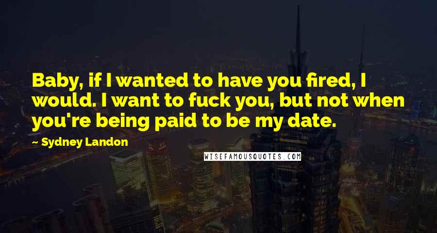 Sydney Landon Quotes: Baby, if I wanted to have you fired, I would. I want to fuck you, but not when you're being paid to be my date.