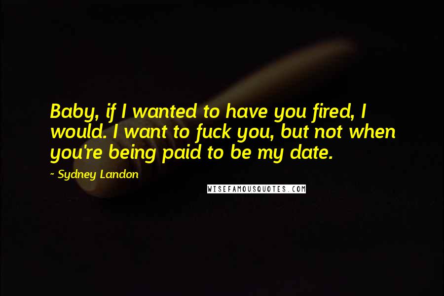 Sydney Landon Quotes: Baby, if I wanted to have you fired, I would. I want to fuck you, but not when you're being paid to be my date.