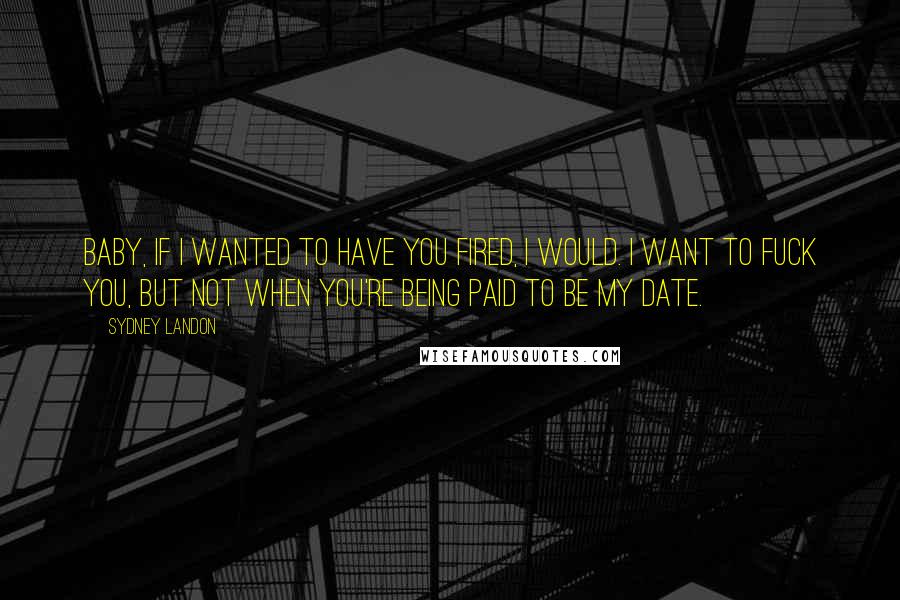 Sydney Landon Quotes: Baby, if I wanted to have you fired, I would. I want to fuck you, but not when you're being paid to be my date.