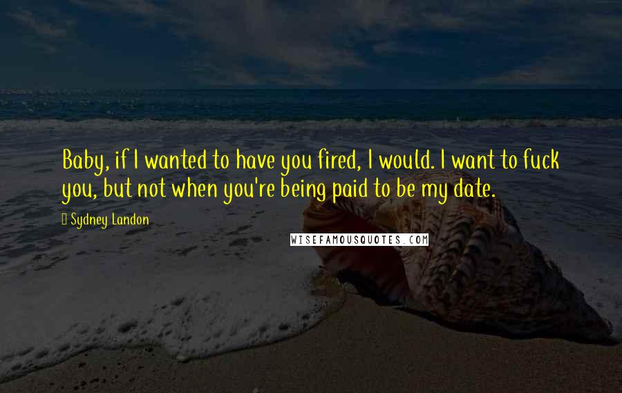 Sydney Landon Quotes: Baby, if I wanted to have you fired, I would. I want to fuck you, but not when you're being paid to be my date.