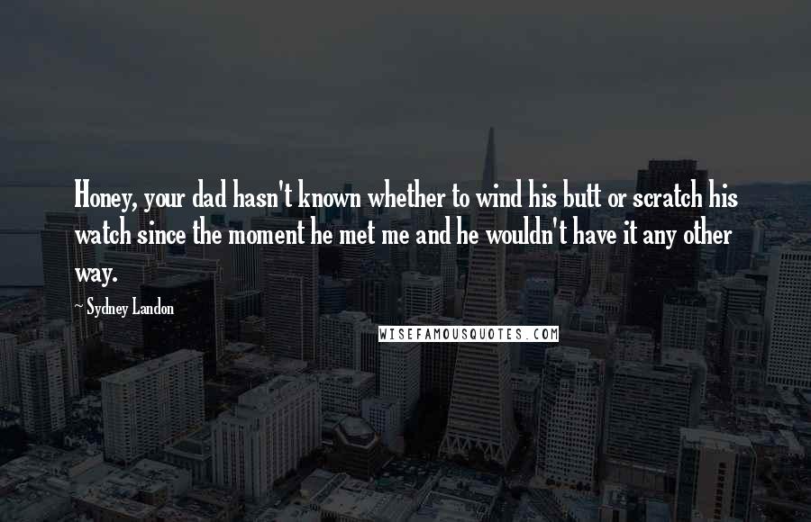 Sydney Landon Quotes: Honey, your dad hasn't known whether to wind his butt or scratch his watch since the moment he met me and he wouldn't have it any other way.