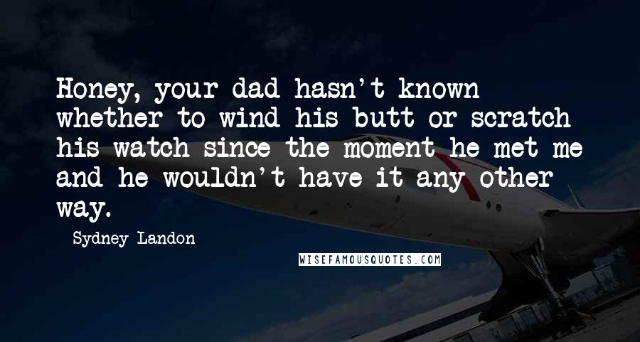 Sydney Landon Quotes: Honey, your dad hasn't known whether to wind his butt or scratch his watch since the moment he met me and he wouldn't have it any other way.