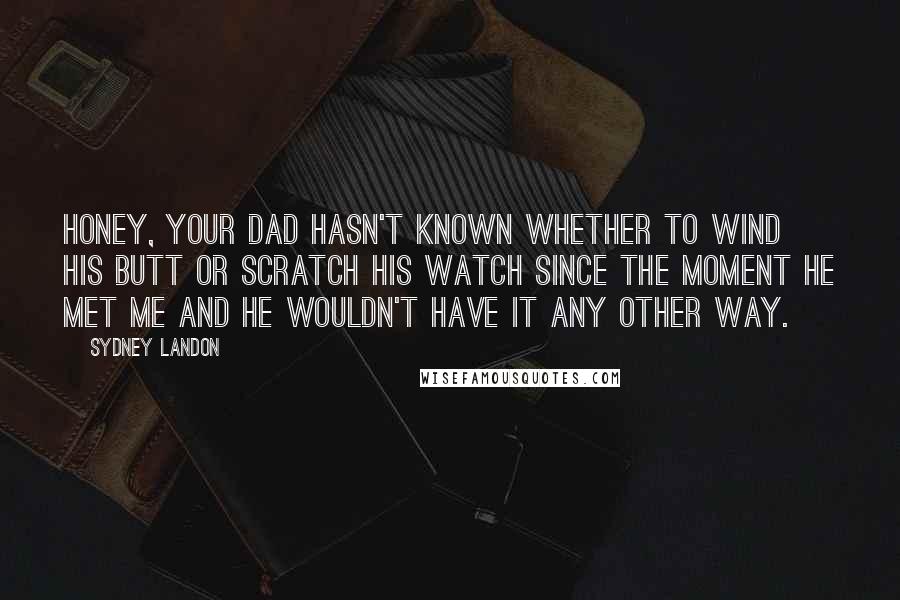 Sydney Landon Quotes: Honey, your dad hasn't known whether to wind his butt or scratch his watch since the moment he met me and he wouldn't have it any other way.