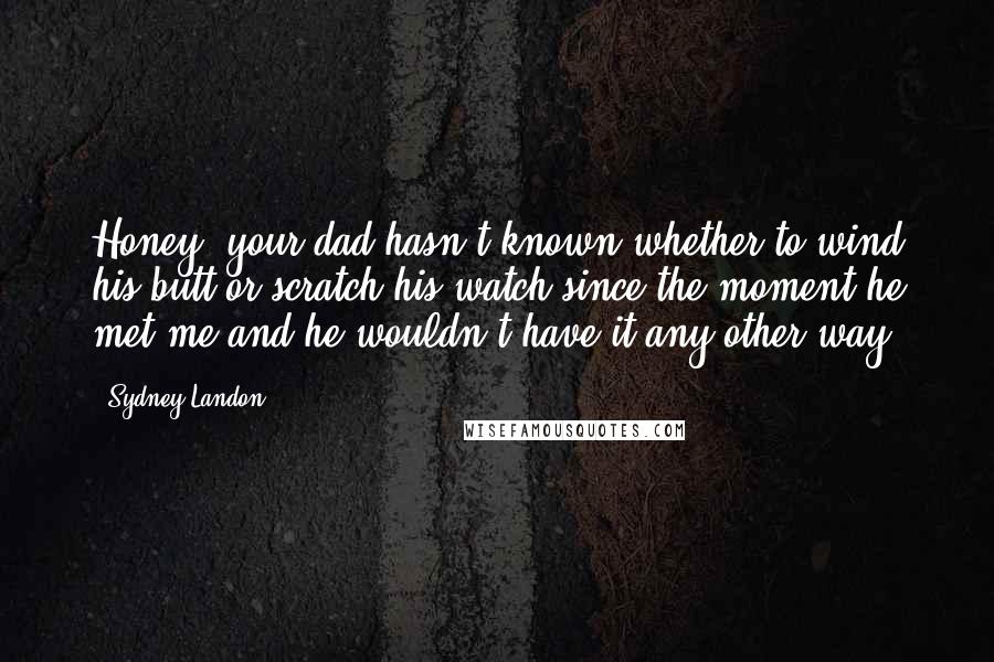 Sydney Landon Quotes: Honey, your dad hasn't known whether to wind his butt or scratch his watch since the moment he met me and he wouldn't have it any other way.