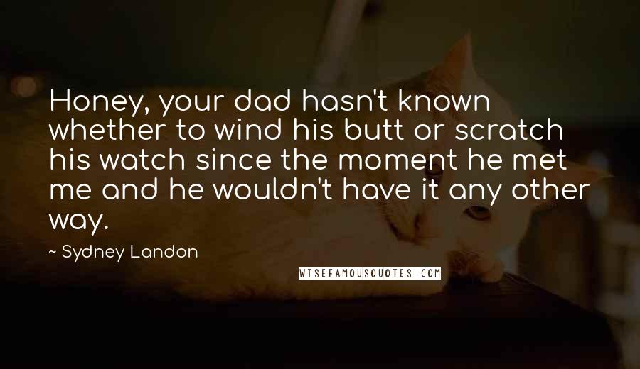 Sydney Landon Quotes: Honey, your dad hasn't known whether to wind his butt or scratch his watch since the moment he met me and he wouldn't have it any other way.