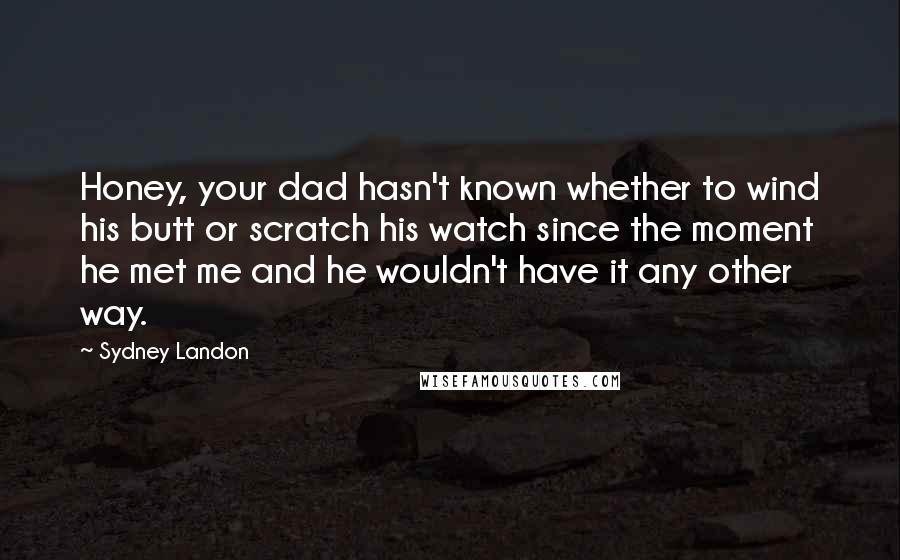 Sydney Landon Quotes: Honey, your dad hasn't known whether to wind his butt or scratch his watch since the moment he met me and he wouldn't have it any other way.